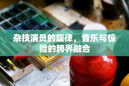 杂技演员的旋律，音乐与惊险的跨界融合