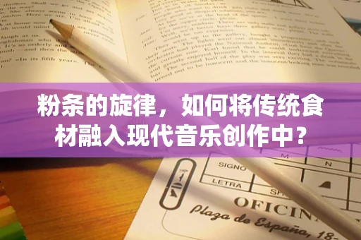 粉条的旋律，如何将传统食材融入现代音乐创作中？