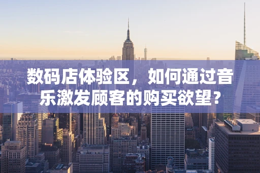 数码店体验区，如何通过音乐激发顾客的购买欲望？