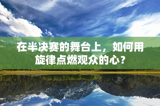 在半决赛的舞台上，如何用旋律点燃观众的心？