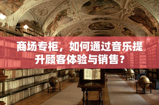 商场专柜，如何通过音乐提升顾客体验与销售？