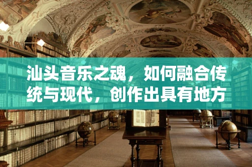 汕头音乐之魂，如何融合传统与现代，创作出具有地方特色的音乐作品？