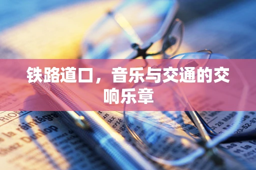 铁路道口，音乐与交通的交响乐章