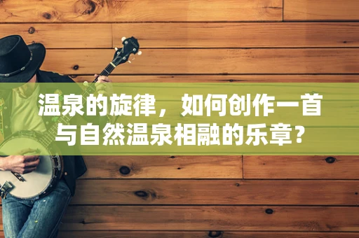 温泉的旋律，如何创作一首与自然温泉相融的乐章？