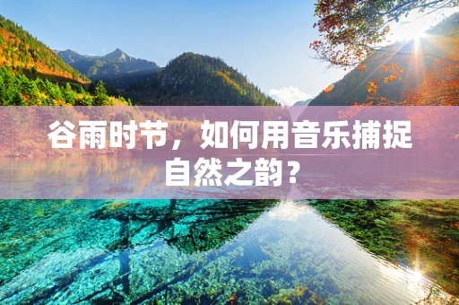 谷雨时节，如何用音乐捕捉自然之韵？