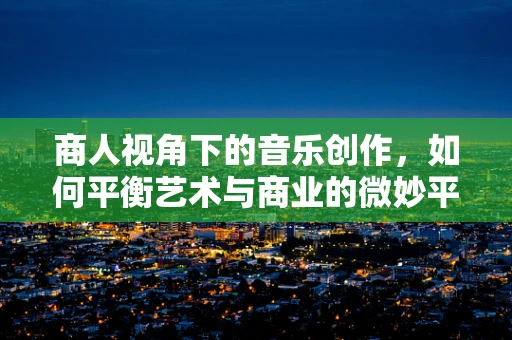 商人视角下的音乐创作，如何平衡艺术与商业的微妙平衡？