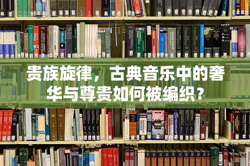 贵族旋律，古典音乐中的奢华与尊贵如何被编织？