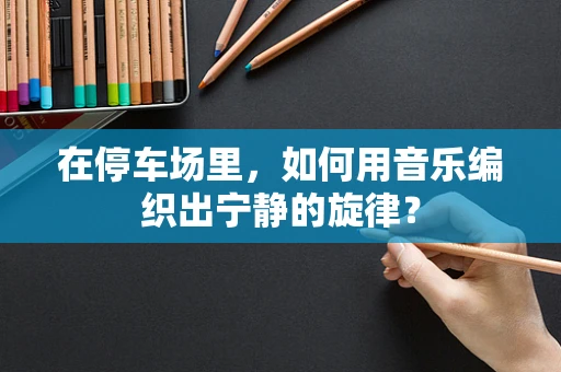 在停车场里，如何用音乐编织出宁静的旋律？