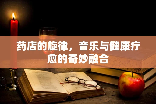药店的旋律，音乐与健康疗愈的奇妙融合