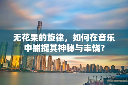 无花果的旋律，如何在音乐中捕捉其神秘与丰饶？