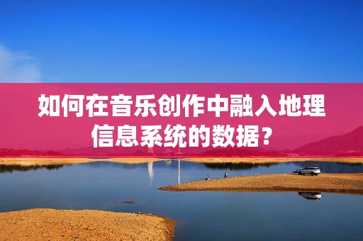 如何在音乐创作中融入地理信息系统的数据？