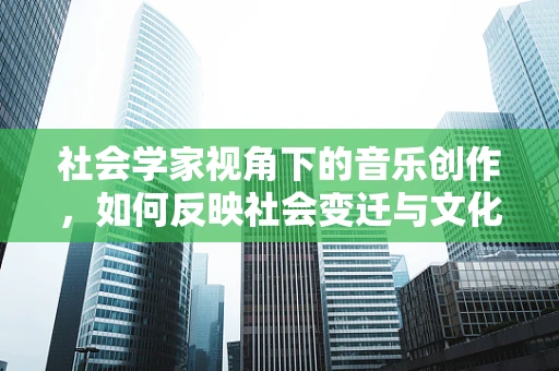 社会学家视角下的音乐创作，如何反映社会变迁与文化多样性？