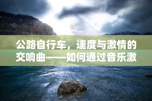 公路自行车，速度与激情的交响曲——如何通过音乐激发骑行者的潜能？