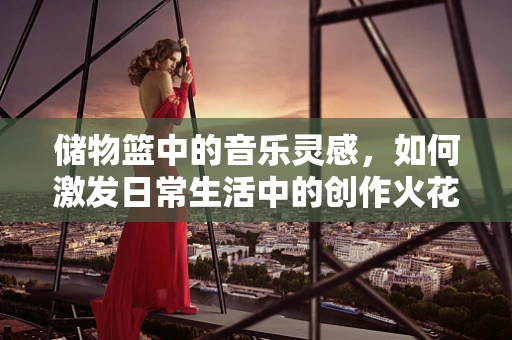 储物篮中的音乐灵感，如何激发日常生活中的创作火花？