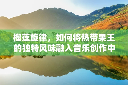 榴莲旋律，如何将热带果王的独特风味融入音乐创作中？