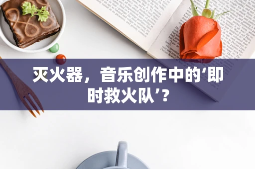 灭火器，音乐创作中的‘即时救火队’？