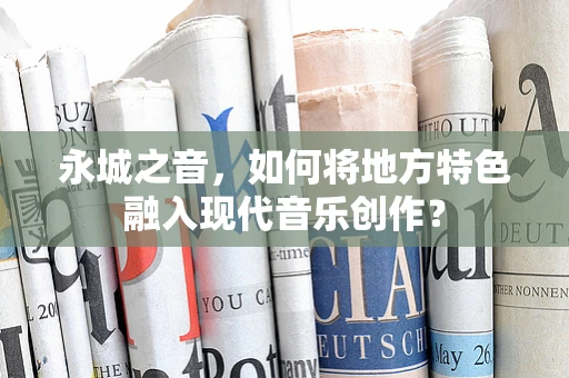 永城之音，如何将地方特色融入现代音乐创作？