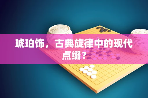琥珀饰，古典旋律中的现代点缀？