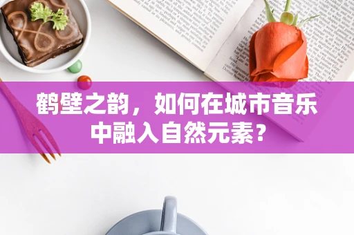 鹤壁之韵，如何在城市音乐中融入自然元素？