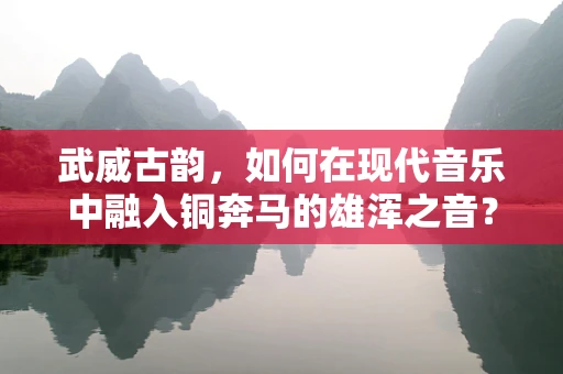 武威古韵，如何在现代音乐中融入铜奔马的雄浑之音？