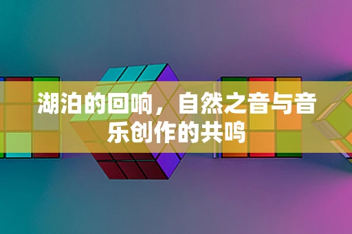 湖泊的回响，自然之音与音乐创作的共鸣