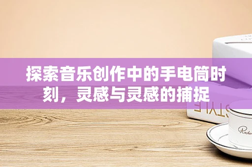 探索音乐创作中的手电筒时刻，灵感与灵感的捕捉