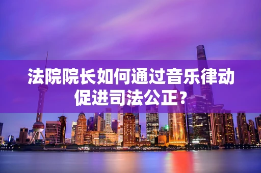 法院院长如何通过音乐律动促进司法公正？