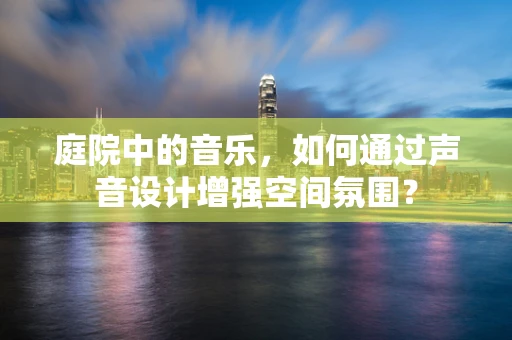 庭院中的音乐，如何通过声音设计增强空间氛围？
