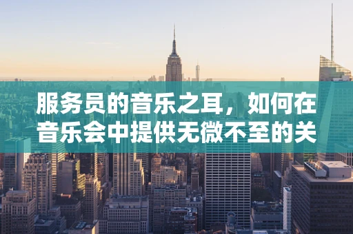 服务员的音乐之耳，如何在音乐会中提供无微不至的关怀？
