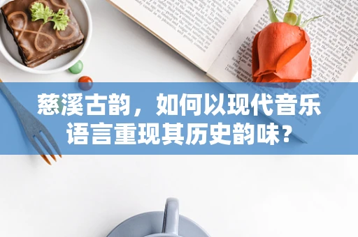 慈溪古韵，如何以现代音乐语言重现其历史韵味？