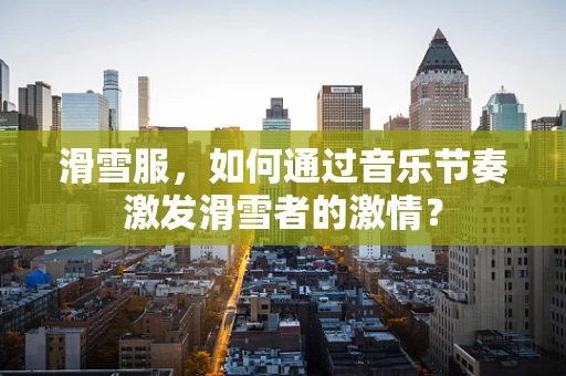 滑雪服，如何通过音乐节奏激发滑雪者的激情？