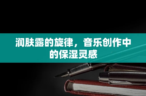 润肤露的旋律，音乐创作中的保湿灵感