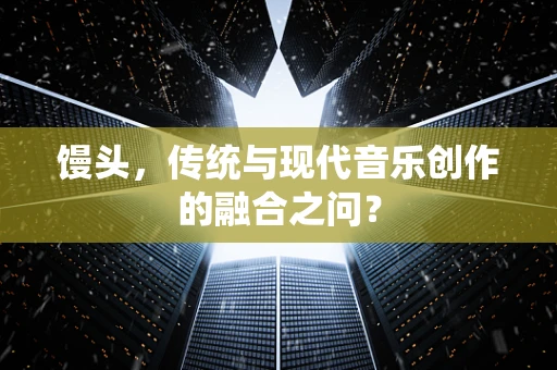 馒头，传统与现代音乐创作的融合之问？