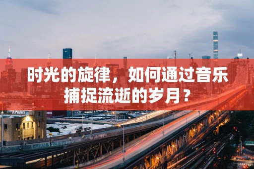 时光的旋律，如何通过音乐捕捉流逝的岁月？