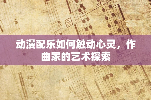 动漫配乐如何触动心灵，作曲家的艺术探索