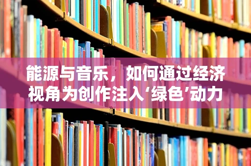 能源与音乐，如何通过经济视角为创作注入‘绿色’动力？