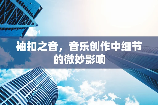 袖扣之音，音乐创作中细节的微妙影响