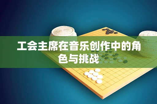 工会主席在音乐创作中的角色与挑战