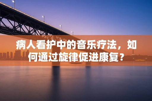 病人看护中的音乐疗法，如何通过旋律促进康复？