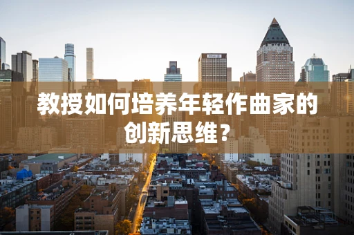 教授如何培养年轻作曲家的创新思维？