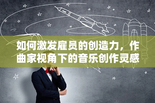如何激发雇员的创造力，作曲家视角下的音乐创作灵感