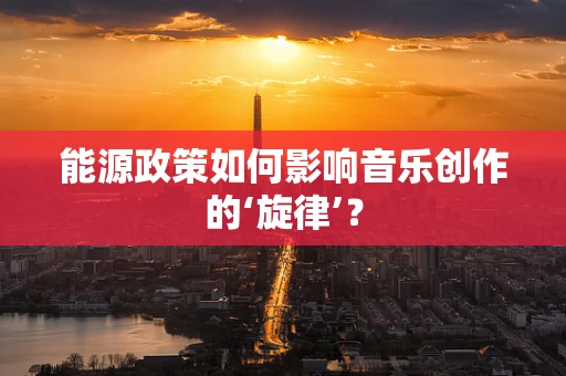 能源政策如何影响音乐创作的‘旋律’？