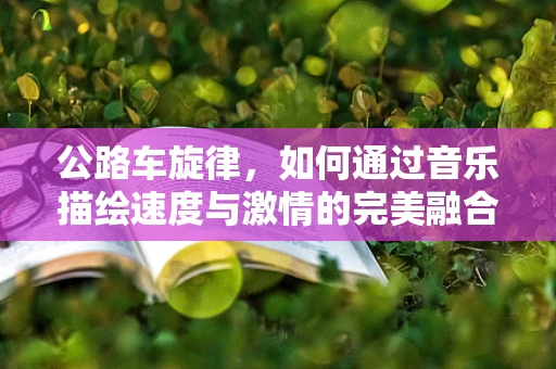公路车旋律，如何通过音乐描绘速度与激情的完美融合？