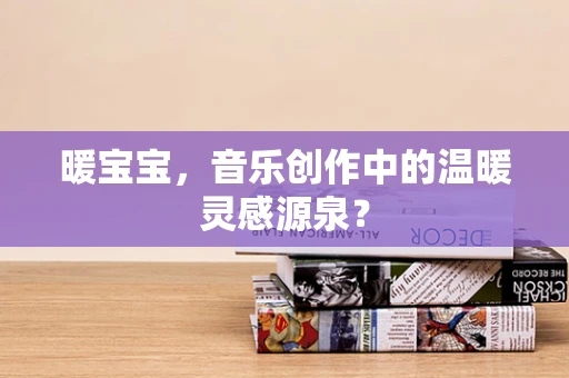 暖宝宝，音乐创作中的温暖灵感源泉？