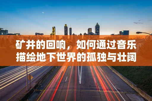 矿井的回响，如何通过音乐描绘地下世界的孤独与壮阔？