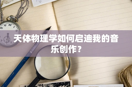 天体物理学如何启迪我的音乐创作？