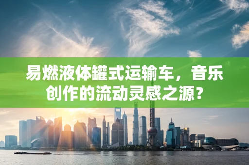 易燃液体罐式运输车，音乐创作的流动灵感之源？