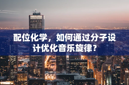 配位化学，如何通过分子设计优化音乐旋律？