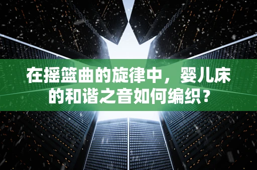 在摇篮曲的旋律中，婴儿床的和谐之音如何编织？