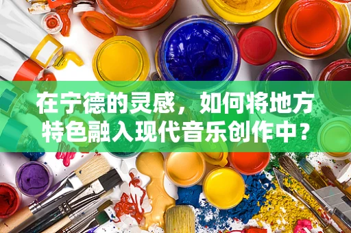 在宁德的灵感，如何将地方特色融入现代音乐创作中？